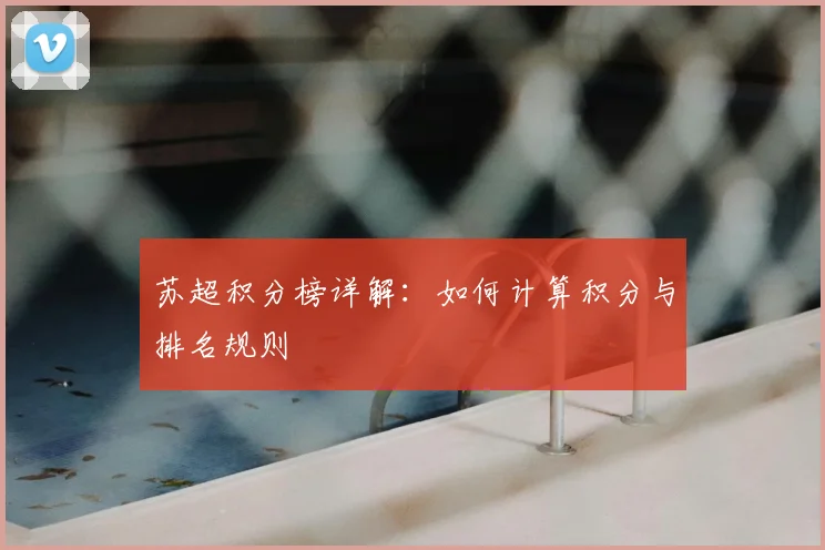 苏超积分榜详解：如何计算积分与排名规则